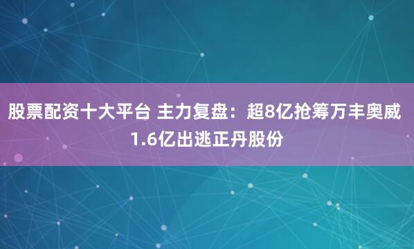 股票配资十大平台 主力复盘：超8亿抢筹万丰奥威 1.6亿出逃正丹股份