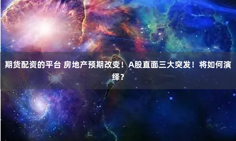 期货配资的平台 房地产预期改变！A股直面三大突发！将如何演绎？