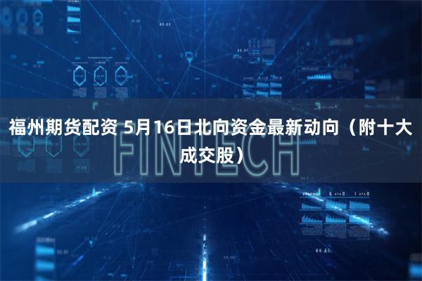 福州期货配资 5月16日北向资金最新动向（附十大成交股）