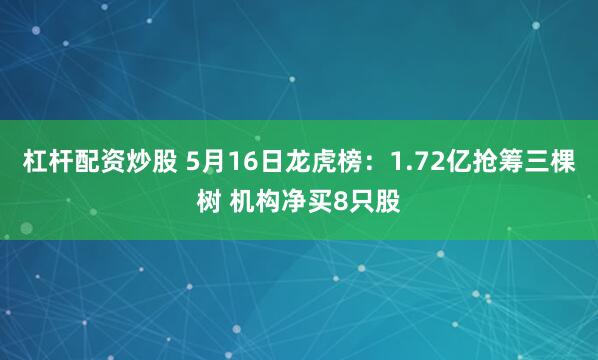 杠杆配资炒股 5月16日龙虎榜：1.72亿抢筹三棵树 机构净买8只股