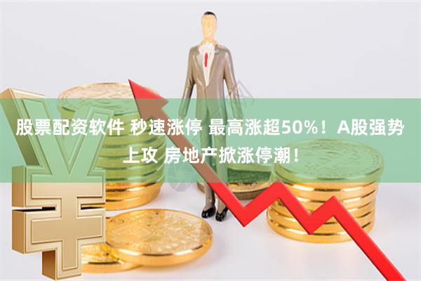 股票配资软件 秒速涨停 最高涨超50%！A股强势上攻 房地产掀涨停潮！