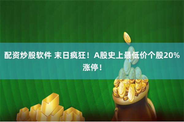 配资炒股软件 末日疯狂！A股史上最低价个股20%涨停！