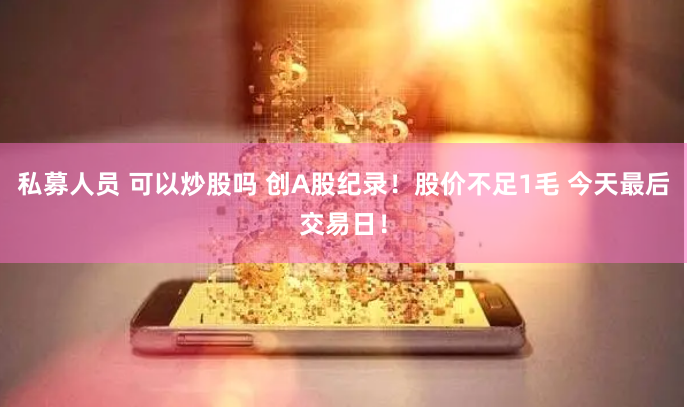 私募人员 可以炒股吗 创A股纪录！股价不足1毛 今天最后交易日！