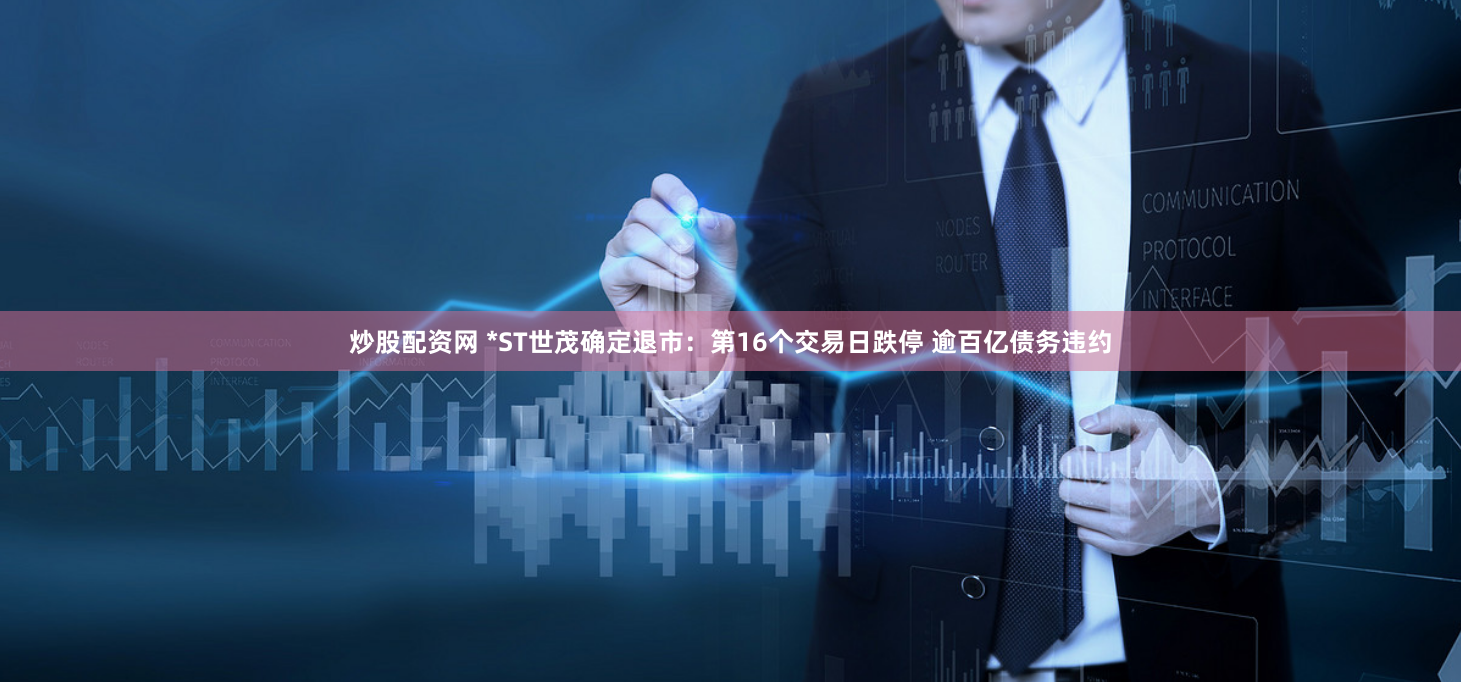 炒股配资网 *ST世茂确定退市：第16个交易日跌停 逾百亿债务违约
