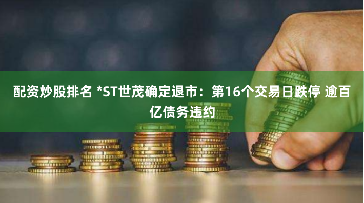 配资炒股排名 *ST世茂确定退市：第16个交易日跌停 逾百亿债务违约