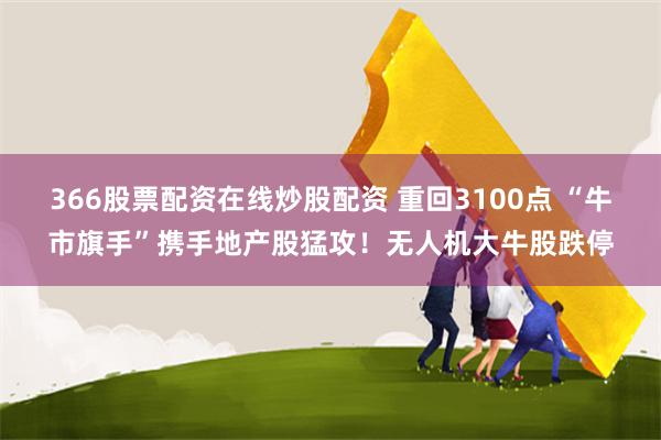 366股票配资在线炒股配资 重回3100点 “牛市旗手”携手地产股猛攻！无人机大牛股跌停