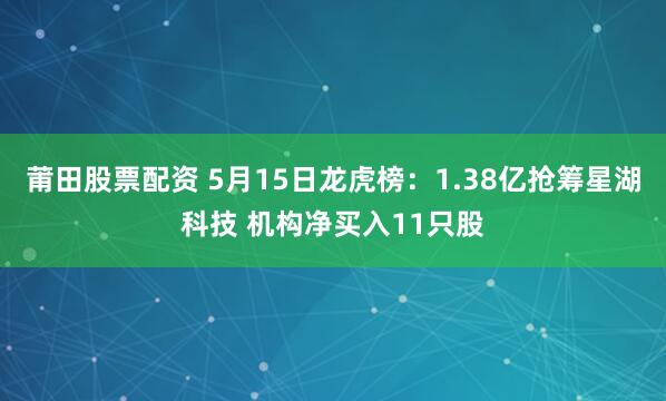 莆田股票配资 5月15日龙虎榜：1.38亿抢筹星湖科技 机构净买入11只股