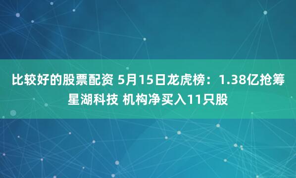比较好的股票配资 5月15日龙虎榜：1.38亿抢筹星湖科技 机构净买入11只股