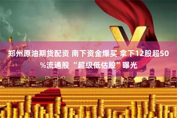 郑州原油期货配资 南下资金爆买 拿下12股超50%流通股 “超级低估股”曝光