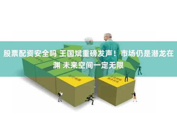 股票配资安全吗 王国斌重磅发声！市场仍是潜龙在渊 未来空间一定无限