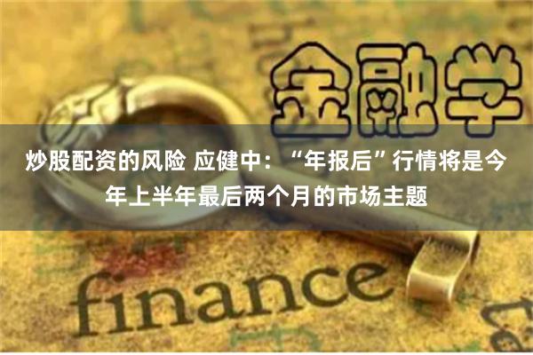 炒股配资的风险 应健中：“年报后”行情将是今年上半年最后两个月的市场主题