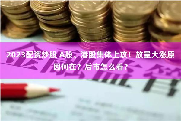 2023配资炒股 A股、港股集体上攻！放量大涨原因何在？后市怎么看？