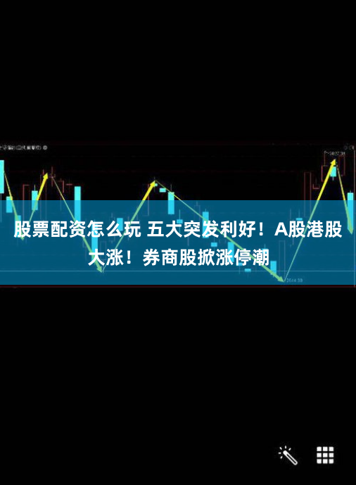 股票配资怎么玩 五大突发利好！A股港股大涨！券商股掀涨停潮