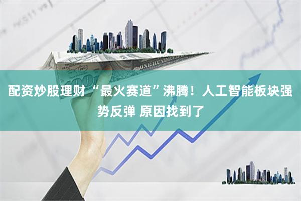 配资炒股理财 “最火赛道”沸腾！人工智能板块强势反弹 原因找到了