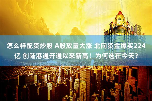 怎么样配资炒股 A股放量大涨 北向资金爆买224亿 创陆港通开通以来新高！为何选在今天？