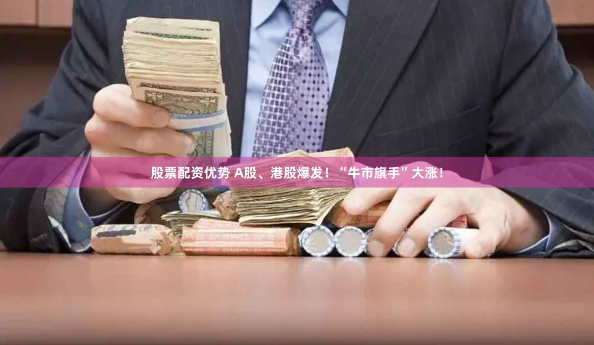 股票配资优势 A股、港股爆发！“牛市旗手”大涨！