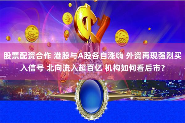 股票配资合作 港股与A股各自涨嗨 外资再现强烈买入信号 北向流入超百亿 机构如何看后市？