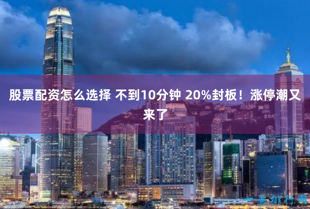 股票配资怎么选择 不到10分钟 20%封板！涨停潮又来了