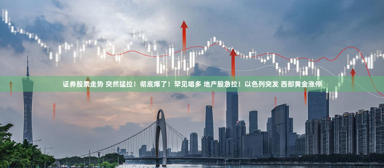 证券股票走势 突然猛拉！彻底爆了！罕见唱多 地产股急拉！以色列突发 西部黄金涨停