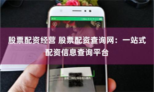 股票配资经营 股票配资查询网：一站式配资信息查询平台
