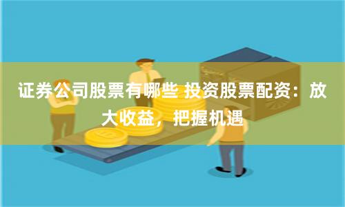 证券公司股票有哪些 投资股票配资：放大收益，把握机遇