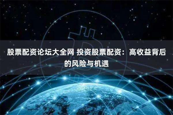 股票配资论坛大全网 投资股票配资：高收益背后的风险与机遇
