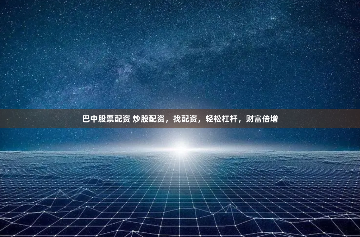 巴中股票配资 炒股配资，找配资，轻松杠杆，财富倍增