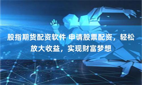 股指期货配资软件 申请股票配资，轻松放大收益，实现财富梦想
