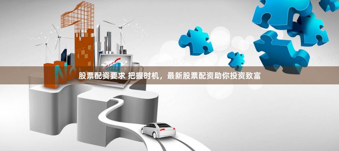 股票配资要求 把握时机，最新股票配资助你投资致富