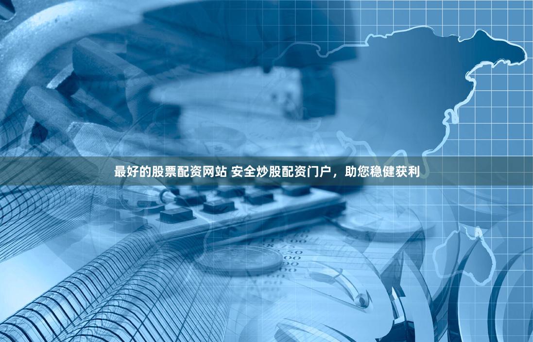 最好的股票配资网站 安全炒股配资门户，助您稳健获利