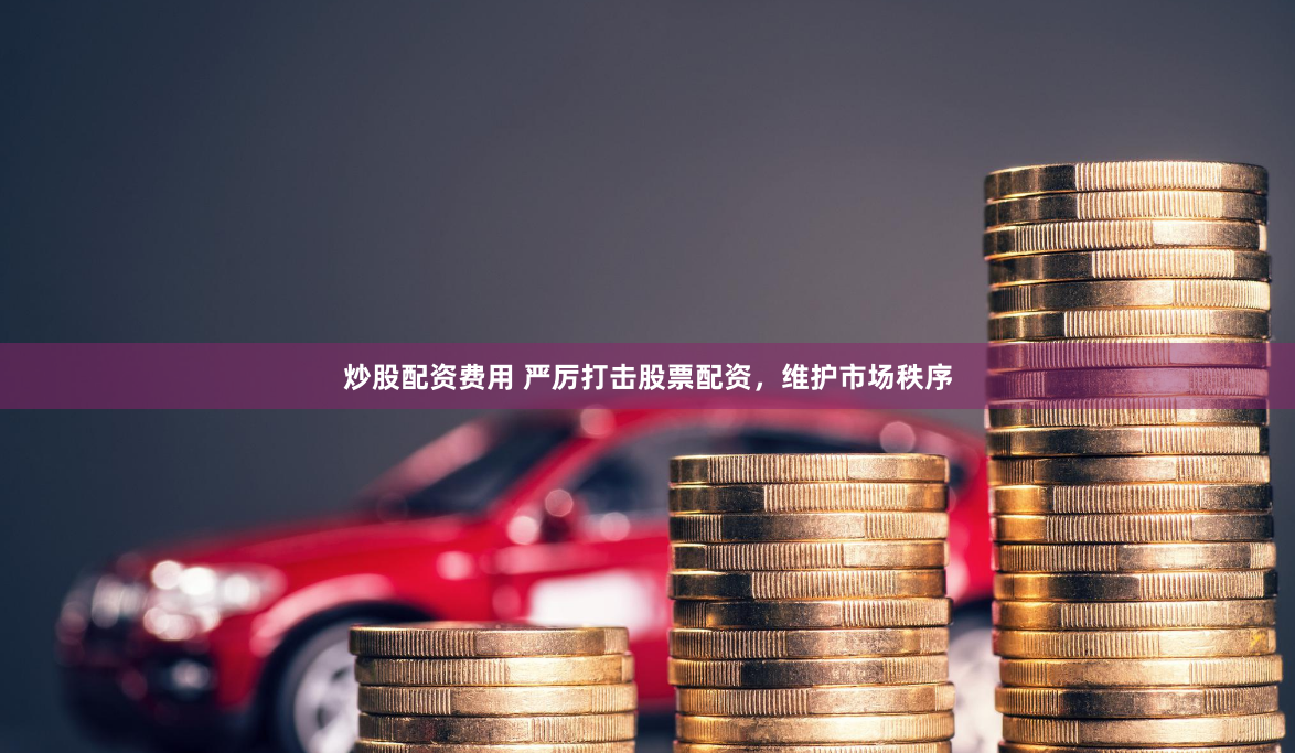 炒股配资费用 严厉打击股票配资，维护市场秩序