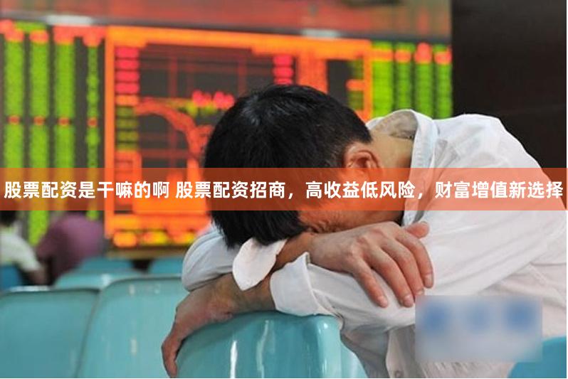 股票配资是干嘛的啊 股票配资招商，高收益低风险，财富增值新选择