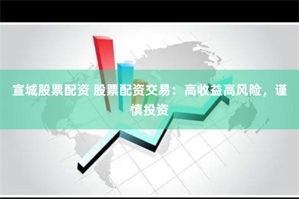宣城股票配资 股票配资交易：高收益高风险，谨慎投资