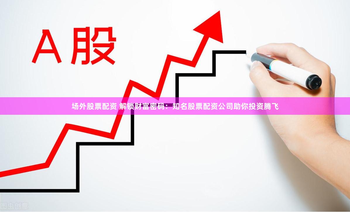 场外股票配资 解锁财富密码：知名股票配资公司助你投资腾飞