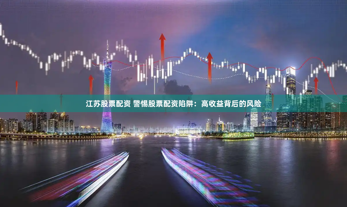 江苏股票配资 警惕股票配资陷阱：高收益背后的风险