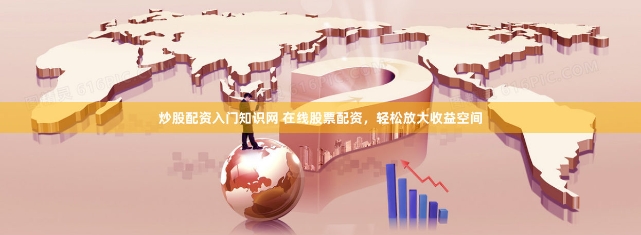 炒股配资入门知识网 在线股票配资，轻松放大收益空间
