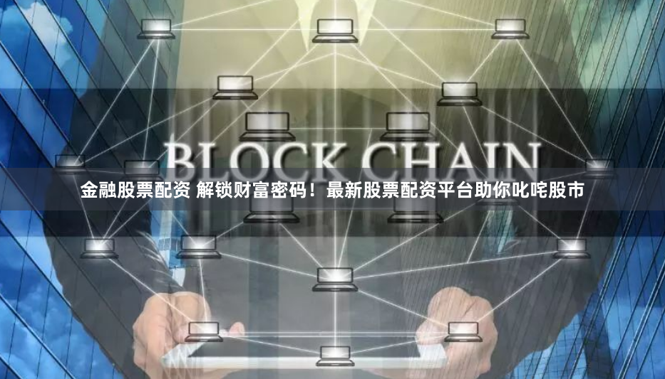 金融股票配资 解锁财富密码！最新股票配资平台助你叱咤股市