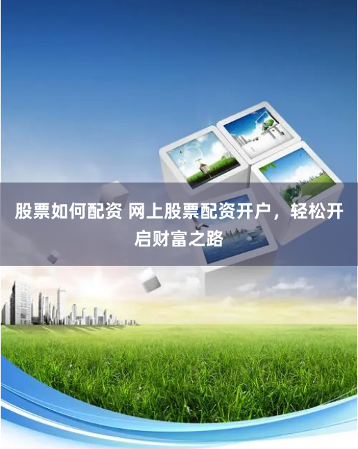 股票如何配资 网上股票配资开户，轻松开启财富之路