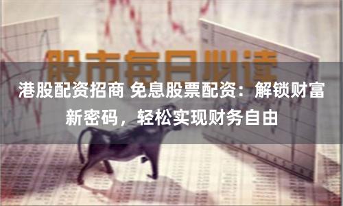 港股配资招商 免息股票配资：解锁财富新密码，轻松实现财务自由