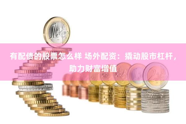有配债的股票怎么样 场外配资：撬动股市杠杆，助力财富增值