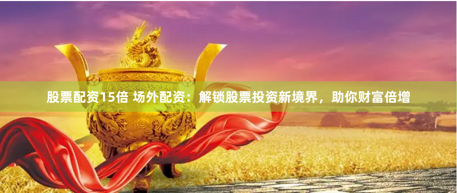 股票配资15倍 场外配资：解锁股票投资新境界，助你财富倍增