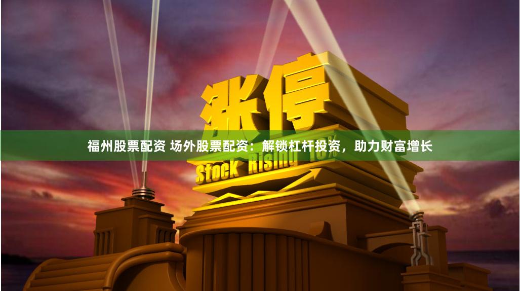 福州股票配资 场外股票配资：解锁杠杆投资，助力财富增长