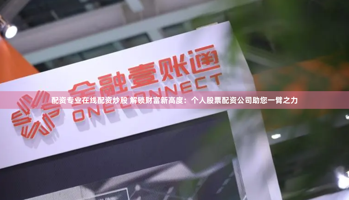 配资专业在线配资炒股 解锁财富新高度：个人股票配资公司助您一臂之力