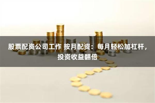 股票配资公司工作 按月配资：每月轻松加杠杆，投资收益翻倍