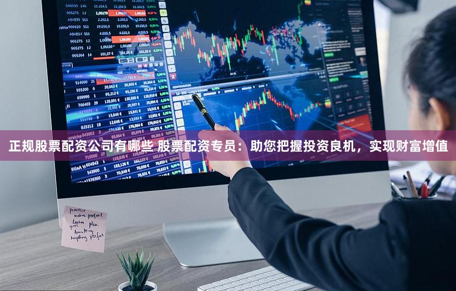 正规股票配资公司有哪些 股票配资专员：助您把握投资良机，实现财富增值