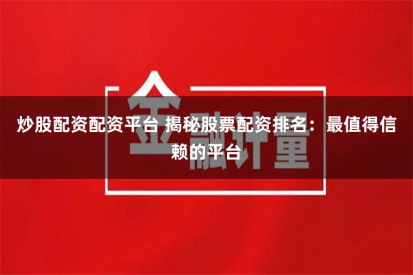 炒股配资配资平台 揭秘股票配资排名：最值得信赖的平台