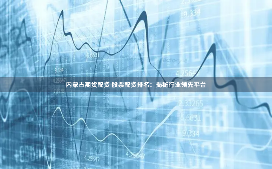 内蒙古期货配资 股票配资排名：揭秘行业领先平台