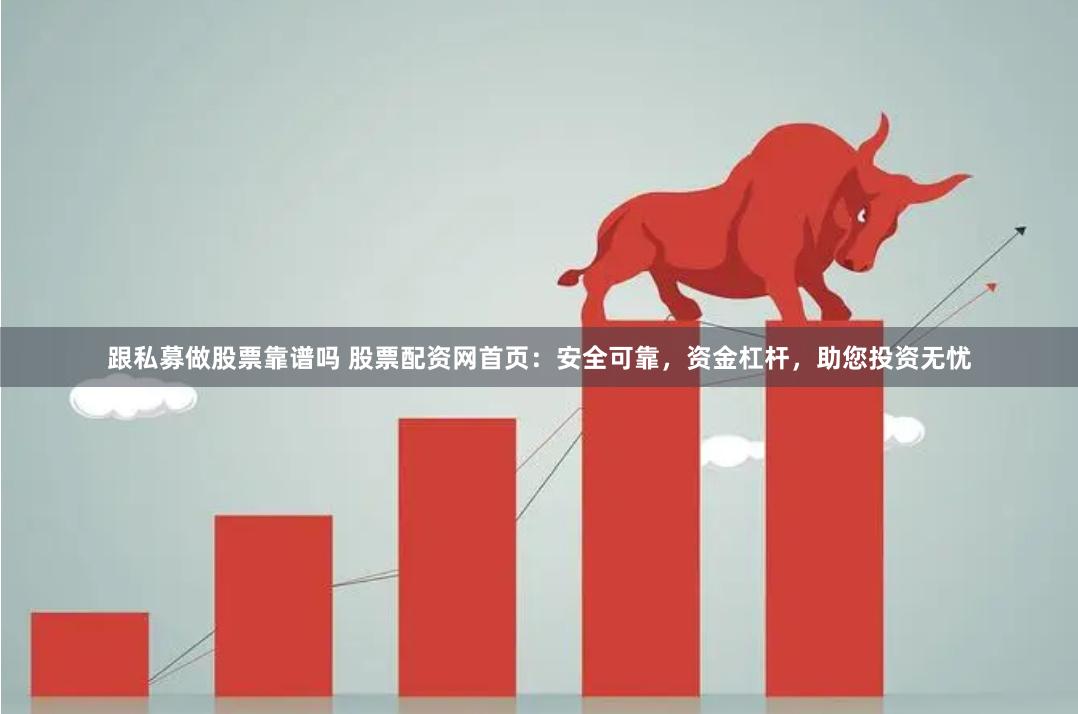 跟私募做股票靠谱吗 股票配资网首页：安全可靠，资金杠杆，助您投资无忧