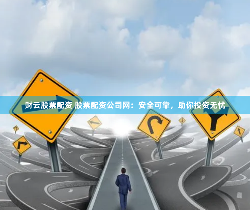 财云股票配资 股票配资公司网：安全可靠，助你投资无忧