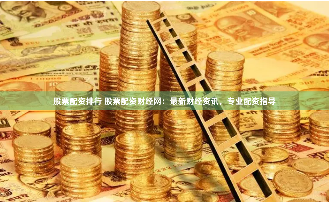 股票配资排行 股票配资财经网：最新财经资讯，专业配资指导